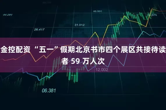 金控配资 “五一”假期北京书市四个展区共接待读者 59 万人次