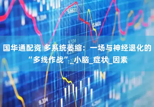 国华通配资 多系统萎缩：一场与神经退化的“多线作战”_小脑_症状_因素