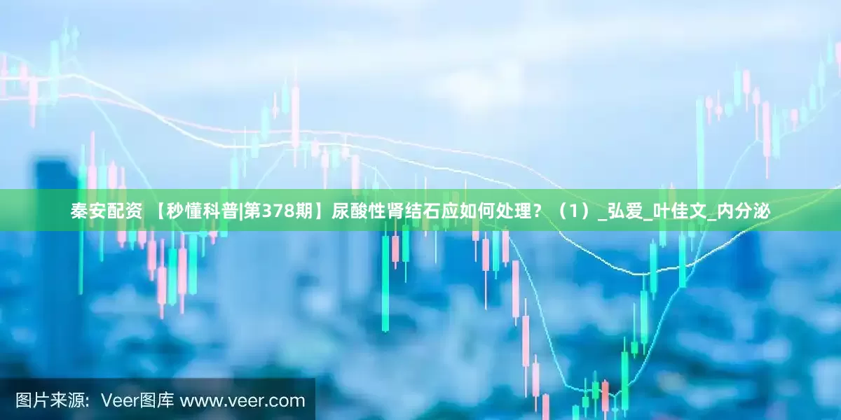 秦安配资 【秒懂科普|第378期】尿酸性肾结石应如何处理？（1）_弘爱_叶佳文_内分泌