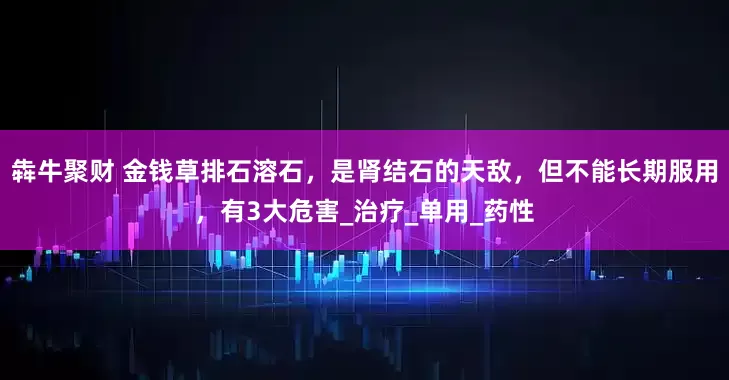 犇牛聚财 金钱草排石溶石，是肾结石的天敌，但不能长期服用，有3大危害_治疗_单用_药性