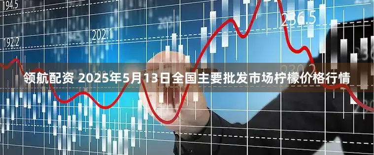 领航配资 2025年5月13日全国主要批发市场柠檬价格行情
