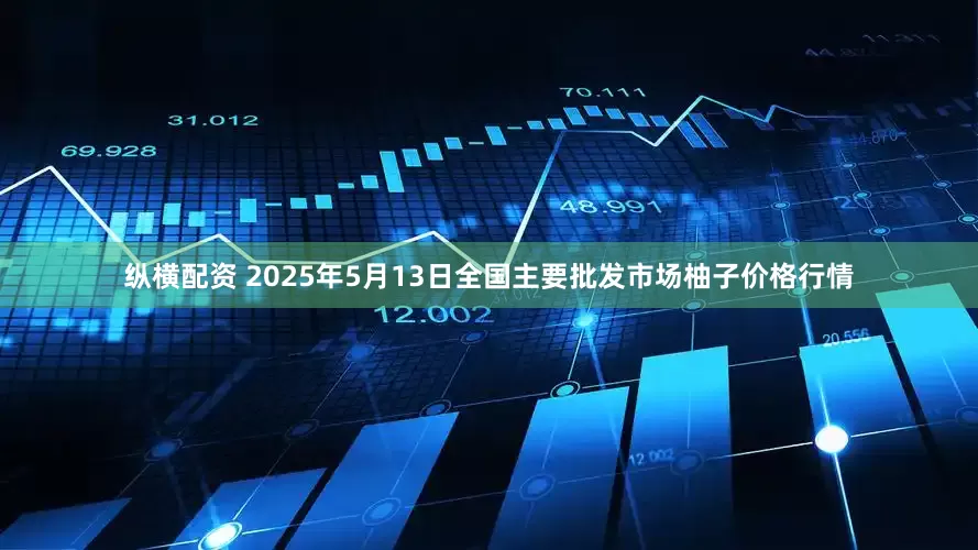纵横配资 2025年5月13日全国主要批发市场柚子价格行情