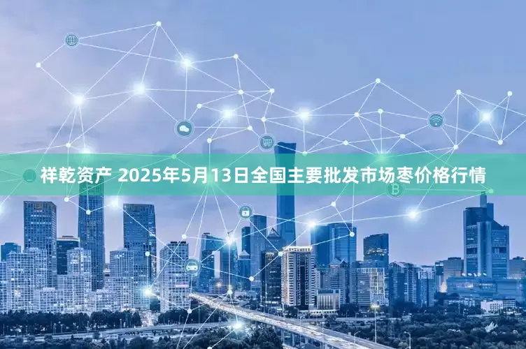 祥乾资产 2025年5月13日全国主要批发市场枣价格行情