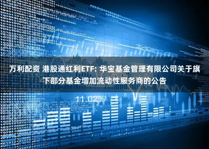 万利配资 港股通红利ETF: 华宝基金管理有限公司关于旗下部分基金增加流动性服务商的公告
