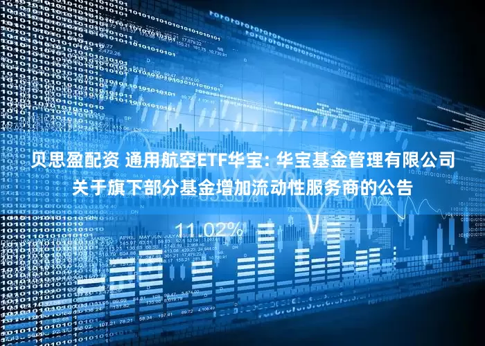 贝思盈配资 通用航空ETF华宝: 华宝基金管理有限公司关于旗下部分基金增加流动性服务商的公告