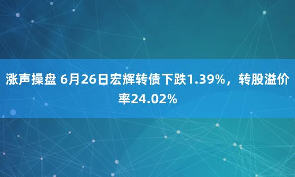 涨声操盘 6月26日宏辉转债下跌1.39%，转股溢价率24.02%