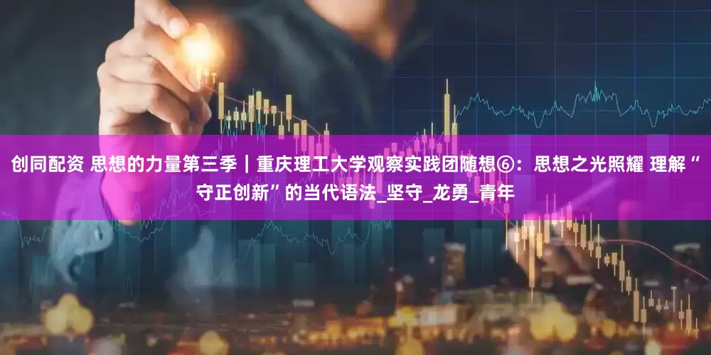 创同配资 思想的力量第三季｜重庆理工大学观察实践团随想⑥：思想之光照耀 理解“守正创新”的当代语法_坚守_龙勇_青年