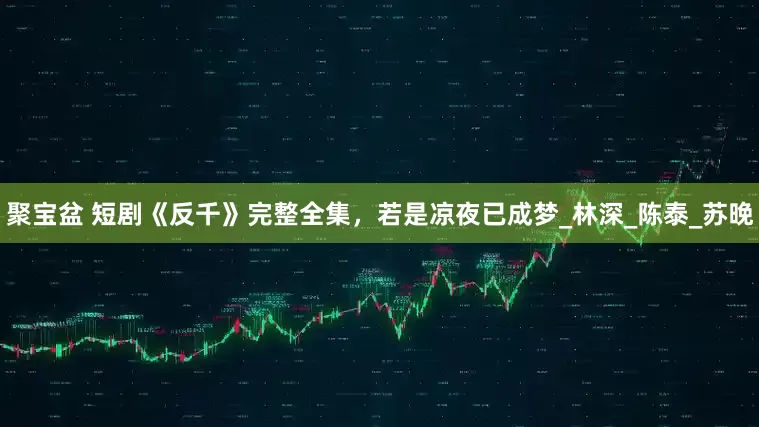 聚宝盆 短剧《反千》完整全集，若是凉夜已成梦_林深_陈泰_苏晚