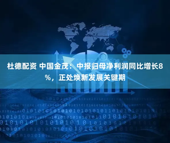 杜德配资 中国金茂：中报归母净利润同比增长8%，正处焕新发展关键期