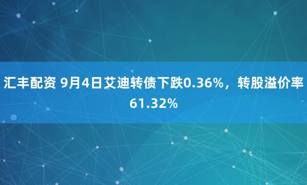 汇丰配资 9月4日艾迪转债下跌0.36%，转股溢价率61.32%