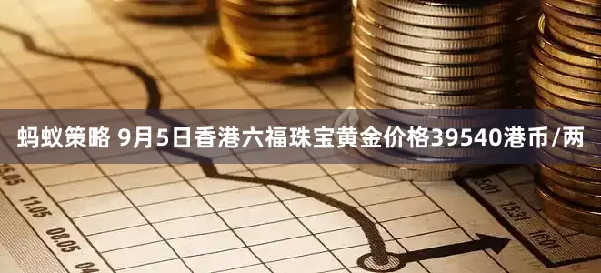 蚂蚁策略 9月5日香港六福珠宝黄金价格39540港币/两