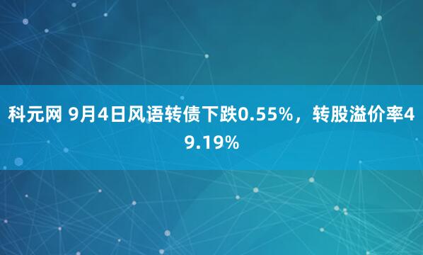科元网 9月4日风语转债下跌0.55%，转股溢价率49.19%