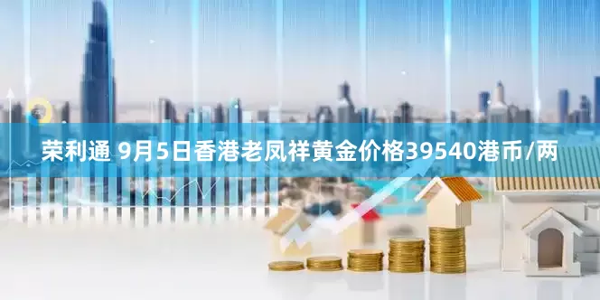 荣利通 9月5日香港老凤祥黄金价格39540港币/两