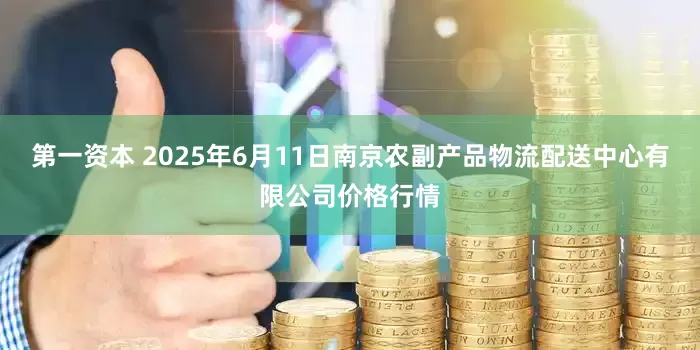 第一资本 2025年6月11日南京农副产品物流配送中心有限公司价格行情