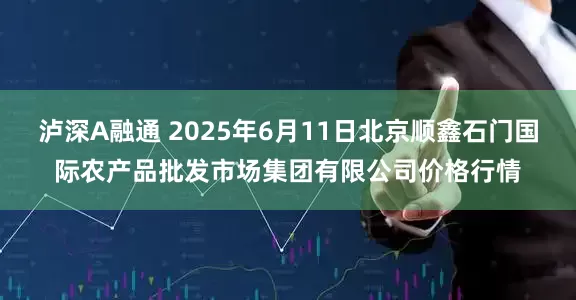 泸深A融通 2025年6月11日北京顺鑫石门国际农产品批发市场集团有限公司价格行情