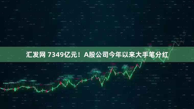 汇发网 7349亿元！A股公司今年以来大手笔分红