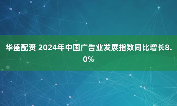 华盛配资 2024年中国广告业发展指数同比增长8.0%