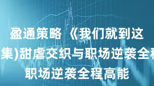 盈通策略 《我们就到这》(45集)甜虐交织与职场逆袭全程高能