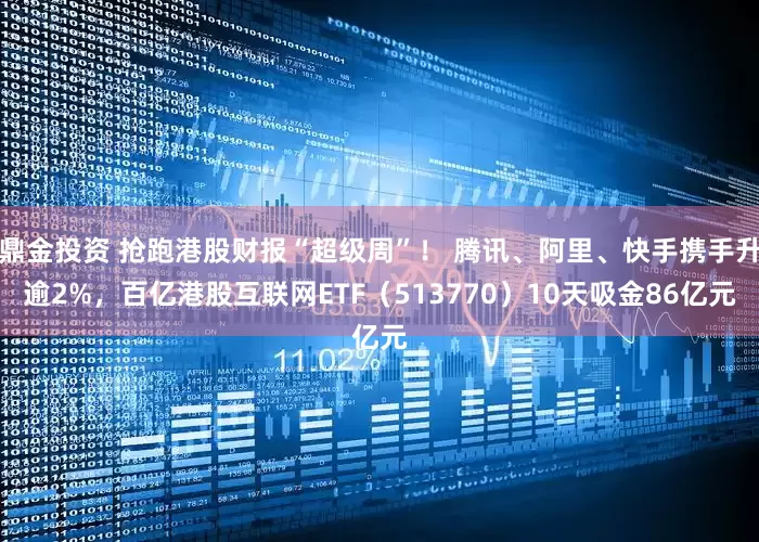 鼎金投资 抢跑港股财报“超级周”！ 腾讯、阿里、快手携手升逾2%，百亿港股互联网ETF（513770）10天吸金86亿元