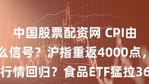 中国股票配资网 CPI由降转升，什么信号？沪指重返4000点，吃药喝酒行情回归？食品ETF猛拉364%，A股最大医疗ETF反弹166%