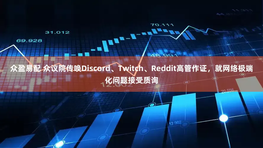 众盈易配 众议院传唤Discord、Twitch、Reddit高管作证，就网络极端化问题接受质询