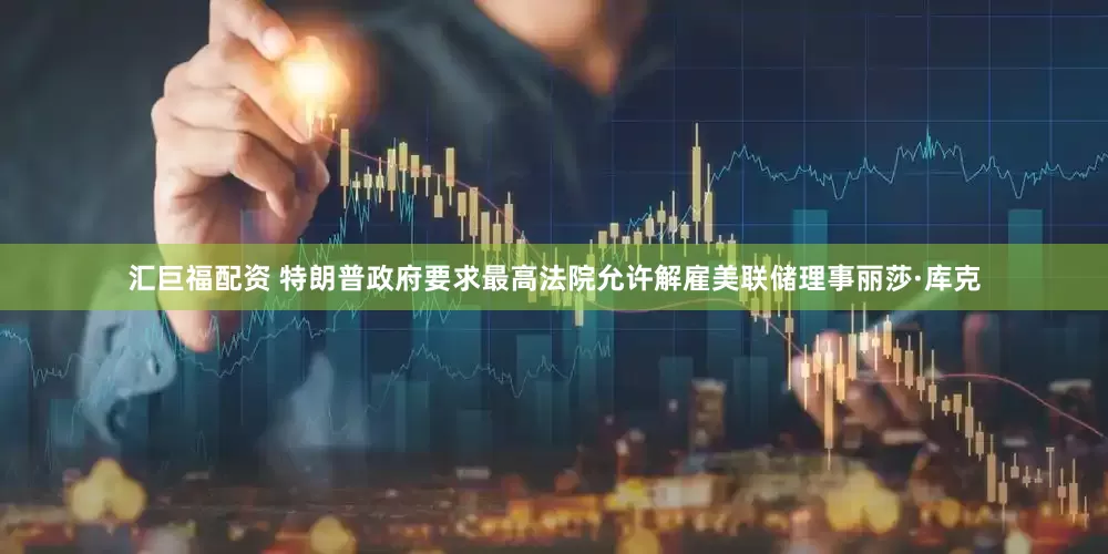 汇巨福配资 特朗普政府要求最高法院允许解雇美联储理事丽莎·库克