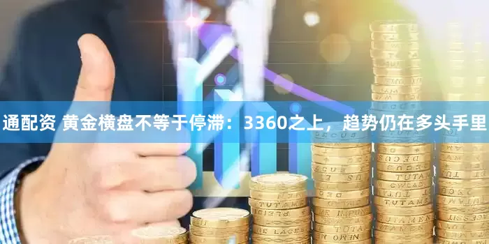 通配资 黄金横盘不等于停滞：3360之上，趋势仍在多头手里