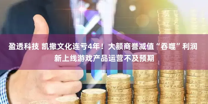 盈透科技 凯撒文化连亏4年！大额商誉减值“吞噬”利润 新上线游戏产品运营不及预期